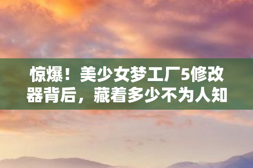 惊爆!美少女梦工厂5修改器背后,藏着多少不为人知的秘密? 惊爆!美少女梦工厂5修改器背后,藏着多少不为人知的秘密?