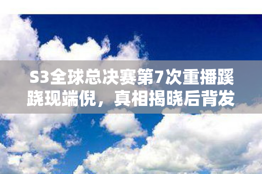 S3全球总决赛第7次重播蹊跷现端倪,真相揭晓后背发凉! S3全球总决赛第7次重播蹊跷现端倪,真相揭晓后背发凉!