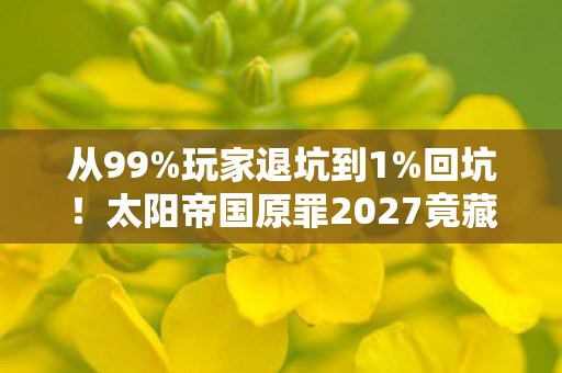 从99%玩家退坑到1%回坑!太阳帝国原罪2027竟藏着这致命诱惑? 从99%玩家退坑到1%回坑!太阳帝国原罪2027竟藏着这致命诱惑?
