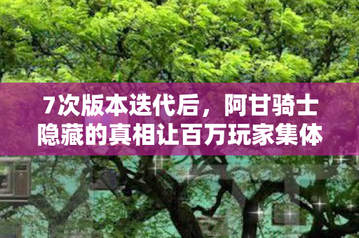 7次版本迭代后,阿甘骑士隐藏的真相让百万玩家集体破防! 7次版本迭代后,阿甘骑士隐藏的真相让百万玩家集体破防!