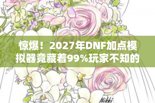 惊爆!2027年DNF加点模拟器竟藏着99%玩家不知的逆天秘密? 惊爆!2027年DNF加点模拟器竟藏着99%玩家不知的逆天秘密?