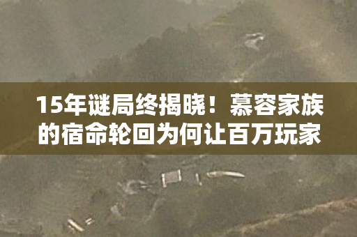 15年谜局终揭晓！慕容家族的宿命轮回为何让百万玩家泪目？