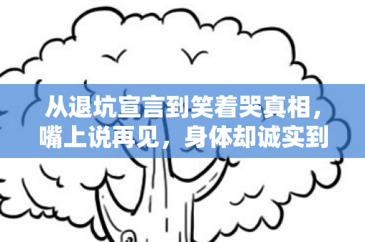 从退坑宣言到笑着哭真相,嘴上说再见,身体却诚实到落差感拉满 从退坑宣言到笑着哭真相,嘴上说再见,身体却诚实到落差感拉满
