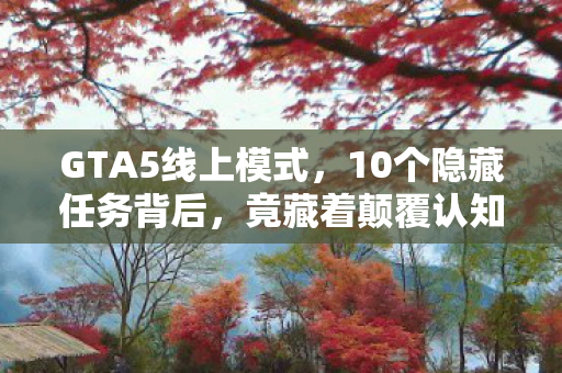 GTA5线上模式,10个隐藏任务背后,竟藏着颠覆认知的惊天秘密? GTA5线上模式,10个隐藏任务背后,竟藏着颠覆认知的惊天秘密?