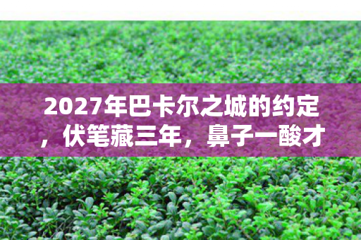 2027年巴卡尔之城的约定,伏笔藏三年,鼻子一酸才懂何为等待 2027年巴卡尔之城的约定,伏笔藏三年,鼻子一酸才懂何为等待