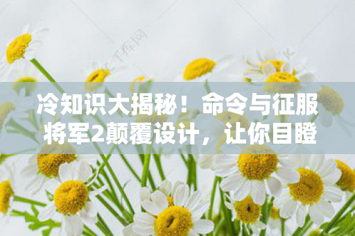 冷知识大揭秘！命令与征服 将军2颠覆设计，让你目瞪口呆！