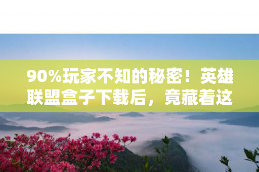 90%玩家不知的秘密!英雄联盟盒子下载后,竟藏着这般扎心真相 90%玩家不知的秘密!英雄联盟盒子下载后,竟藏着这般扎心真相