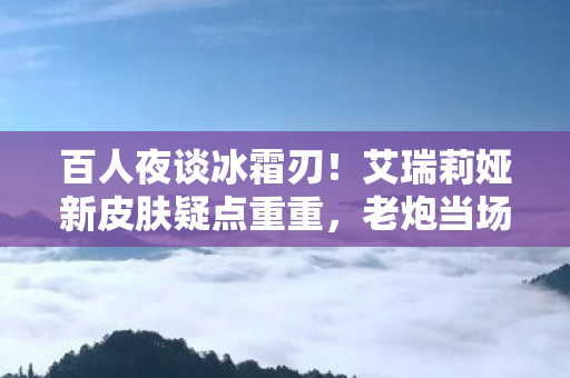 百人夜谈冰霜刃!艾瑞莉娅新皮肤疑点重重,老炮当场绷不住 百人夜谈冰霜刃!艾瑞莉娅新皮肤疑点重重,老炮当场绷不住