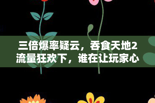 三倍爆率疑云,吞食天地2流量狂欢下,谁在让玩家心寒? 三倍爆率疑云,吞食天地2流量狂欢下,谁在让玩家心寒?