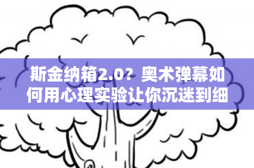 斯金纳箱2.0?奥术弹幕如何用心理实验让你沉迷到细思极恐 斯金纳箱2.0?奥术弹幕如何用心理实验让你沉迷到细思极恐