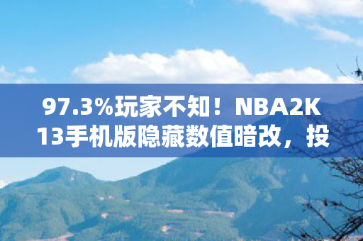 97.3%玩家不知！NBA2K13手机版隐藏数值暗改，投篮命中率竟被操控？