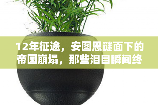 12年征途,安图恩谜面下的帝国崩塌,那些泪目瞬间终成史诗 12年征途,安图恩谜面下的帝国崩塌,那些泪目瞬间终成史诗