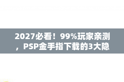 2027必看!99%玩家亲测,PSP金手指下载的3大隐藏陷阱与终极避坑指南 2027必看!99%玩家亲测,PSP金手指下载的3大隐藏陷阱与终极避坑指南