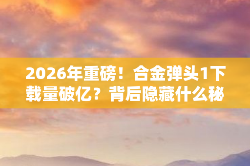2026年重磅！合金弹头1下载量破亿？背后隐藏什么秘密？