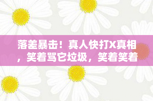 落差暴击！真人快打X真相，笑着骂它垃圾，笑着笑着就哭了