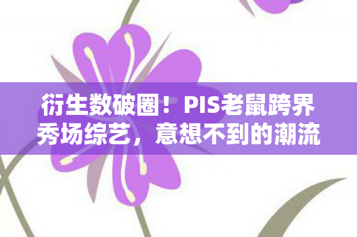 衍生数破圈!PIS老鼠跨界秀场综艺,意想不到的潮流风暴来袭! 衍生数破圈!PIS老鼠跨界秀场综艺,意想不到的潮流风暴来袭!