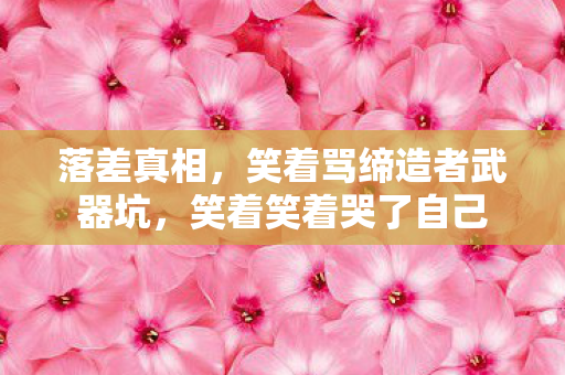落差真相,笑着骂缔造者武器坑,笑着笑着哭了自己 落差真相,笑着骂缔造者武器坑,笑着笑着哭了自己
