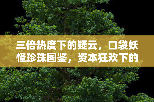 三倍热度下的疑云,口袋妖怪珍珠图鉴,资本狂欢下的玩家心寒真相 三倍热度下的疑云,口袋妖怪珍珠图鉴,资本狂欢下的玩家心寒真相