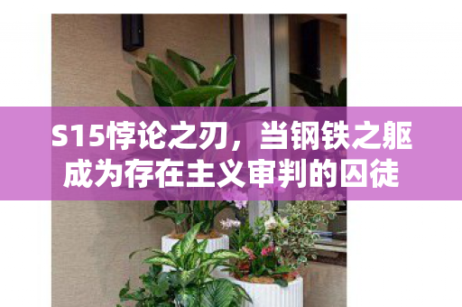 S15悖论之刃,当钢铁之躯成为存在主义审判的囚徒 S15悖论之刃,当钢铁之躯成为存在主义审判的囚徒