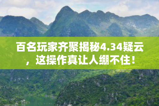 百名玩家齐聚揭秘4.34疑云,这操作真让人绷不住! 百名玩家齐聚揭秘4.34疑云,这操作真让人绷不住!