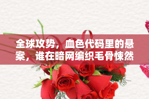 全球攻势,血色代码里的悬案,谁在暗网编织毛骨悚然的死亡循环? 全球攻势,血色代码里的悬案,谁在暗网编织毛骨悚然的死亡循环?