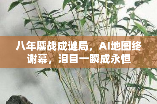 八年鏖战成谜局,AI地图终谢幕,泪目一瞬成永恒 八年鏖战成谜局,AI地图终谢幕,泪目一瞬成永恒