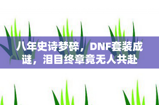 八年史诗梦碎,DNF套装成谜,泪目终章竟无人共赴 八年史诗梦碎,DNF套装成谜,泪目终章竟无人共赴