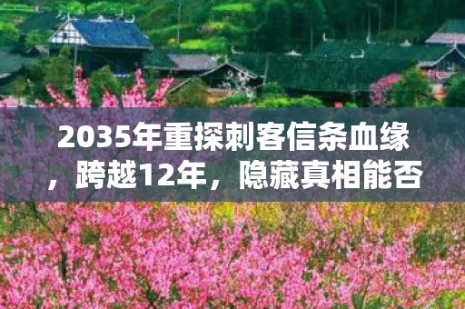2035年重探刺客信条血缘，跨越12年，隐藏真相能否震撼你心？