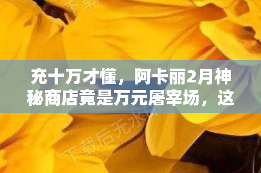 充十万才懂，阿卡丽2月神秘商店竟是万元屠宰场，这隐情让我吓掉下巴！