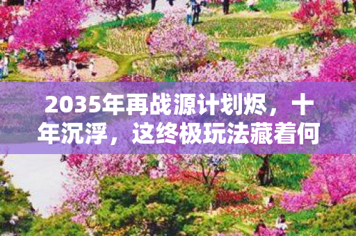 2035年再战源计划烬，十年沉浮，这终极玩法藏着何等惊天秘密？