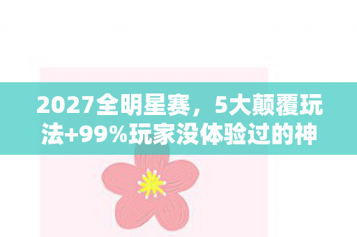 2027全明星赛，5大颠覆玩法+99%玩家没体验过的神操作，错过等十年！