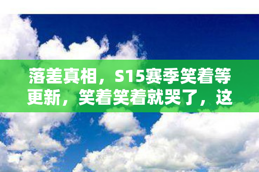落差真相，S15赛季笑着等更新，笑着笑着就哭了，这坑谁退得掉？