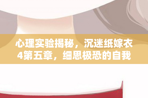 心理实验揭秘,沉迷纸嫁衣4第五章,细思极恐的自我囚禁 心理实验揭秘,沉迷纸嫁衣4第五章,细思极恐的自我囚禁