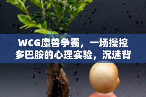 WCG魔兽争霸,一场操控多巴胺的心理实验,沉迷背后细思极恐 WCG魔兽争霸,一场操控多巴胺的心理实验,沉迷背后细思极恐