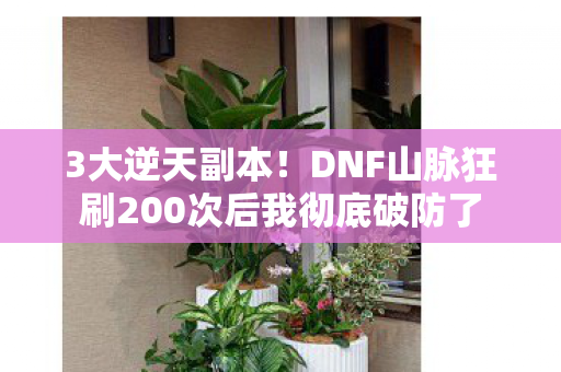 3大逆天副本!DNF山脉狂刷200次后我彻底破防了 3大逆天副本!DNF山脉狂刷200次后我彻底破防了