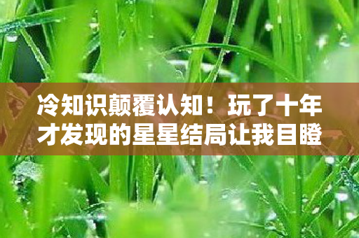 冷知识颠覆认知！玩了十年才发现的星星结局让我目瞪口呆