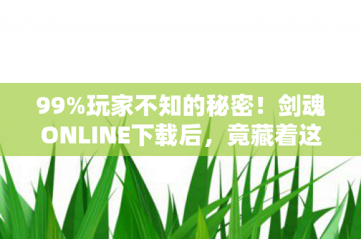 99%玩家不知的秘密！剑魂ONLINE下载后，竟藏着这惊天真相？