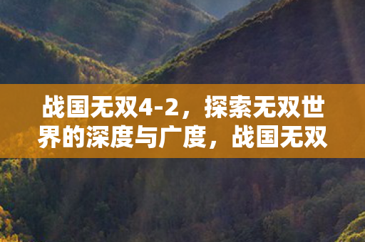 战国无双4-2,探索无双世界的深度与广度,战国无双4-2,探索无双世界的深度与广度 战国无双4-2,探索无双世界的深度与广度,战国无双4-2,探索无双世界的深度与广度