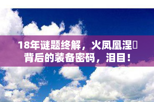 18年谜题终解，火凤凰涅槃背后的装备密码，泪目！