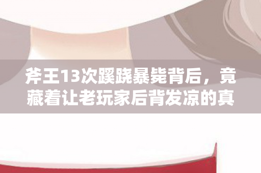 斧王13次蹊跷暴毙背后,竟藏着让老玩家后背发凉的真相! 斧王13次蹊跷暴毙背后,竟藏着让老玩家后背发凉的真相!
