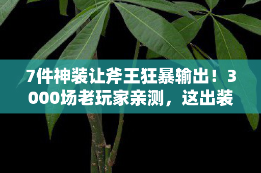 7件神装让斧王狂暴输出!3000场老玩家亲测,这出装爽到飞起! 7件神装让斧王狂暴输出!3000场老玩家亲测,这出装爽到飞起!