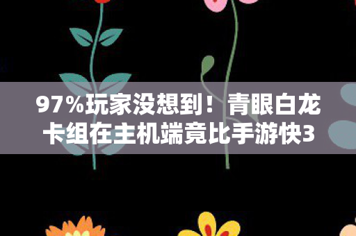 97%玩家没想到!青眼白龙卡组在主机端竟比手游快3.2秒?这操作手感绝了 97%玩家没想到!青眼白龙卡组在主机端竟比手游快3.2秒?这操作手感绝了