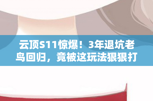 云顶S11惊爆!3年退坑老鸟回归,竟被这玩法狠狠打脸? 云顶S11惊爆!3年退坑老鸟回归,竟被这玩法狠狠打脸?