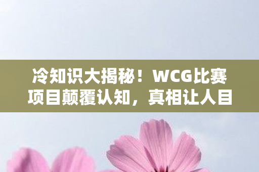 冷知识大揭秘!WCG比赛项目颠覆认知,真相让人目瞪口呆! 冷知识大揭秘!WCG比赛项目颠覆认知,真相让人目瞪口呆!
