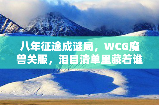 八年征途成谜局,WCG魔兽关服,泪目清单里藏着谁的青春? 八年征途成谜局,WCG魔兽关服,泪目清单里藏着谁的青春?