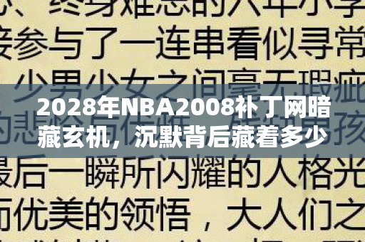2028年NBA2008补丁网暗藏玄机,沉默背后藏着多少青春密码? 2028年NBA2008补丁网暗藏玄机,沉默背后藏着多少青春密码?
