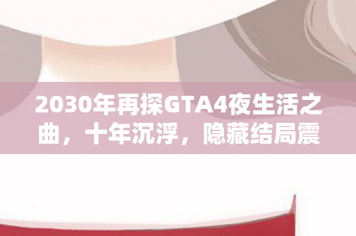 2030年再探GTA4夜生活之曲,十年沉浮,隐藏结局震撼揭秘! 2030年再探GTA4夜生活之曲,十年沉浮,隐藏结局震撼揭秘!