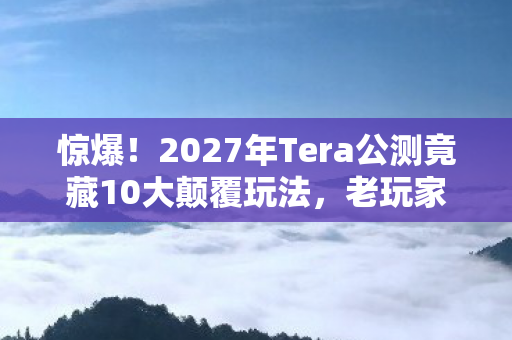 惊爆！2027年Tera公测竟藏10大颠覆玩法，老玩家都懵了！