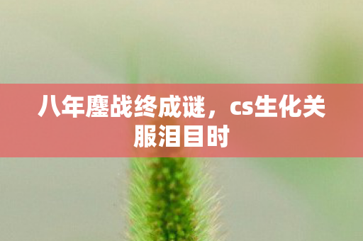 八年鏖战终成谜,cs生化关服泪目时 八年鏖战终成谜,cs生化关服泪目时