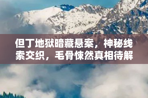 但丁地狱暗藏悬案,神秘线索交织,毛骨悚然真相待解 但丁地狱暗藏悬案,神秘线索交织,毛骨悚然真相待解